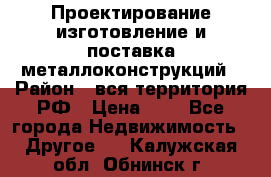 Проектирование,изготовление и поставка металлоконструкций › Район ­ вся территория РФ › Цена ­ 1 - Все города Недвижимость » Другое   . Калужская обл.,Обнинск г.